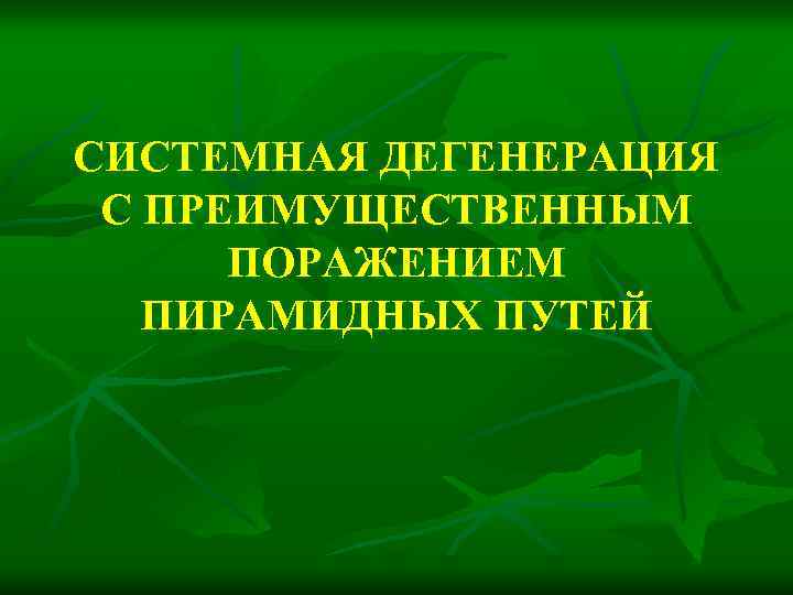 СИСТЕМНАЯ ДЕГЕНЕРАЦИЯ С ПРЕИМУЩЕСТВЕННЫМ ПОРАЖЕНИЕМ ПИРАМИДНЫХ ПУТЕЙ 