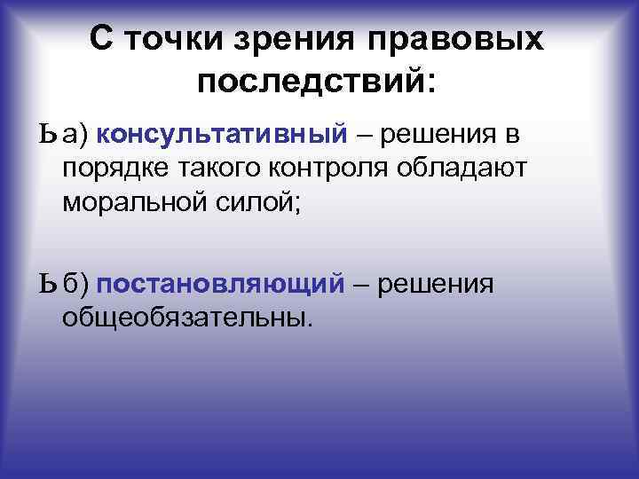 С точки зрения правовых последствий: ь а) консультативный – решения в порядке такого контроля