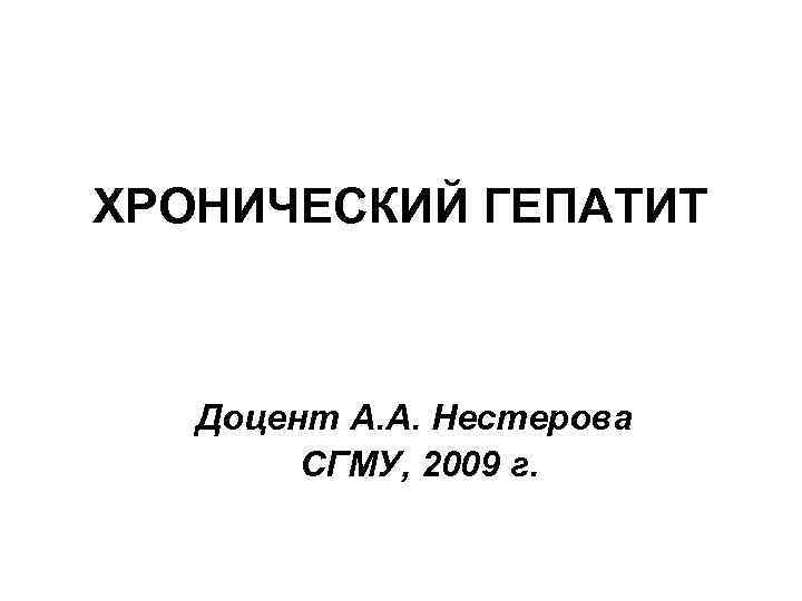 ХРОНИЧЕСКИЙ ГЕПАТИТ Доцент А. А. Нестерова СГМУ, 2009 г. 
