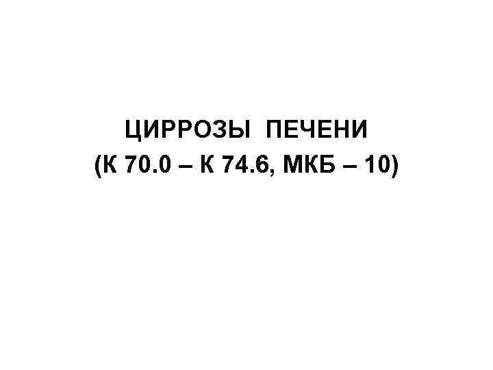 ЦИРРОЗЫ ПЕЧЕНИ (К 70. 0 – К 74. 6, МКБ – 10) 