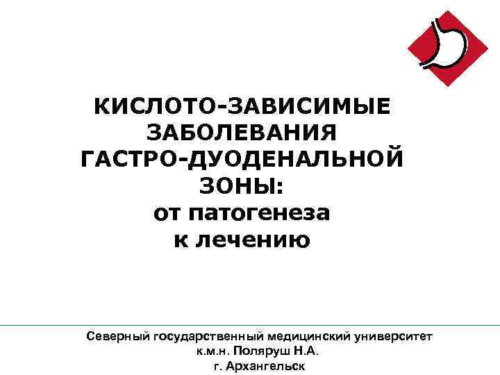 КИСЛОТО-ЗАВИСИМЫЕ ЗАБОЛЕВАНИЯ ГАСТРО-ДУОДЕНАЛЬНОЙ ЗОНЫ: от патогенеза к лечению Северный государственный медицинский университет к. м.