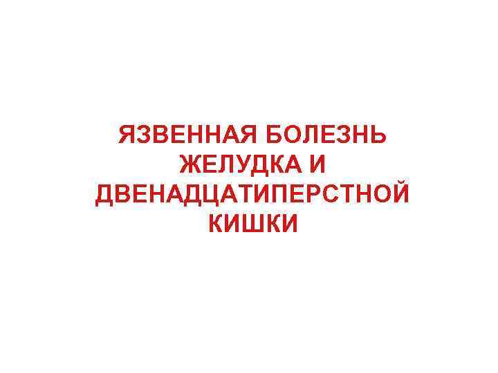 ЯЗВЕННАЯ БОЛЕЗНЬ ЖЕЛУДКА И ДВЕНАДЦАТИПЕРСТНОЙ КИШКИ 