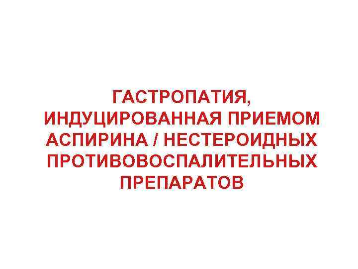 ГАСТРОПАТИЯ, ИНДУЦИРОВАННАЯ ПРИЕМОМ АСПИРИНА / НЕСТЕРОИДНЫХ ПРОТИВОВОСПАЛИТЕЛЬНЫХ ПРЕПАРАТОВ 