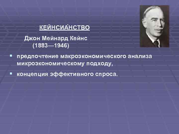 КЕЙНСИА НСТВО Джон Мейнард Кейнс (1883— 1946) § предпочтение макроэкономического анализа микроэкономическому подходу, §