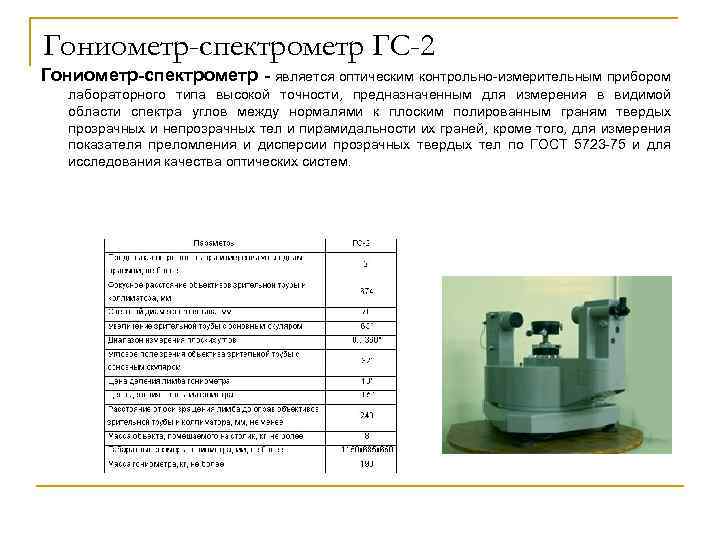 Гониометр-спектрометр ГС-2 Гониометр-спектрометр - является оптическим контрольно-измерительным прибором лабораторного типа высокой точности, предназначенным для