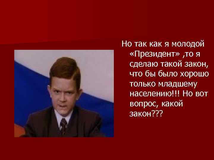 Но так как я молодой «Президент» , то я сделаю такой закон, что бы