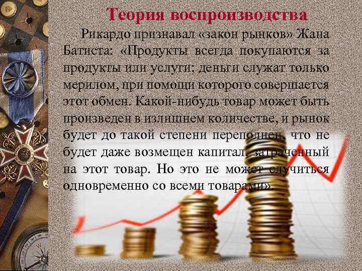 Теория воспроизводства Рикардо признавал «закон рынков» Жана Батиста: «Продукты всегда покупаются за продукты или