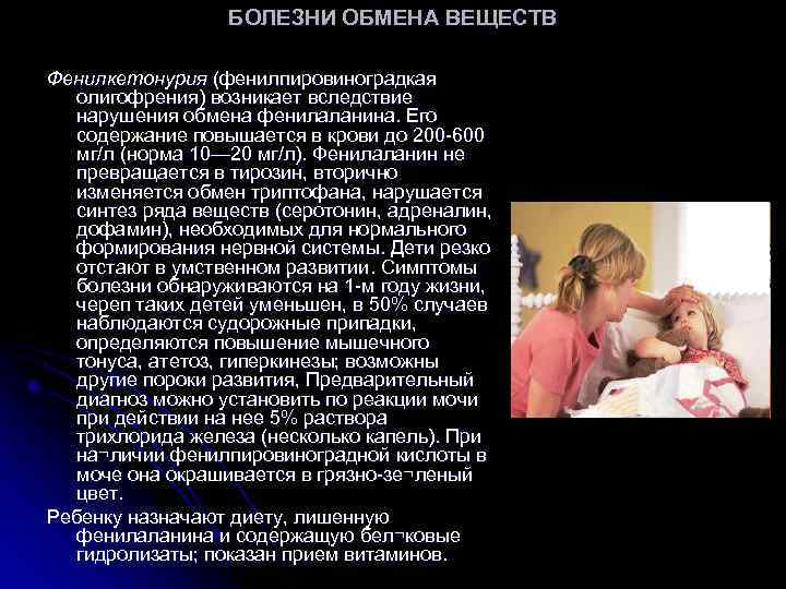 БОЛЕЗНИ ОБМЕНА ВЕЩЕСТВ Фенилкетонурия (фенилпировиноградкая олигофрения) возникает вследствие нарушения обмена фенилаланина. Его содержание повышается