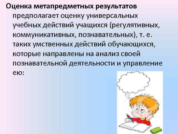 Оценка метапредметных результатов предполагает оценку универсальных учебных действий учащихся (регулятивных, коммуникативных, познавательных), т. е.