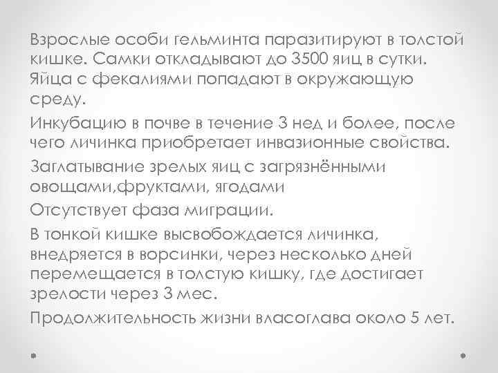 Взрослые особи гельминта паразитируют в толстой кишке. Самки откладывают до 3500 яиц в сутки.