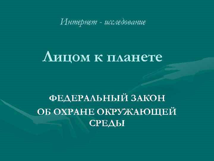 Интернет - исследование Лицом к планете ФЕДЕРАЛЬНЫЙ ЗАКОН ОБ ОХРАНЕ ОКРУЖАЮЩЕЙ СРЕДЫ 