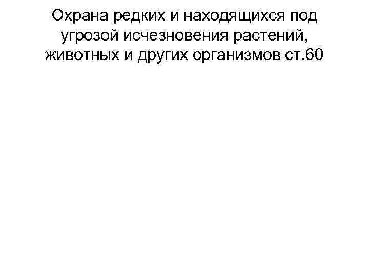 Охрана редких и находящихся под угрозой исчезновения растений, животных и других организмов ст. 60