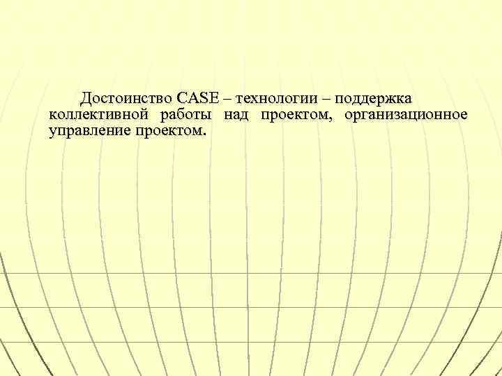 Достоинство CASE – технологии – поддержка коллективной работы над проектом, организационное управление проектом. 