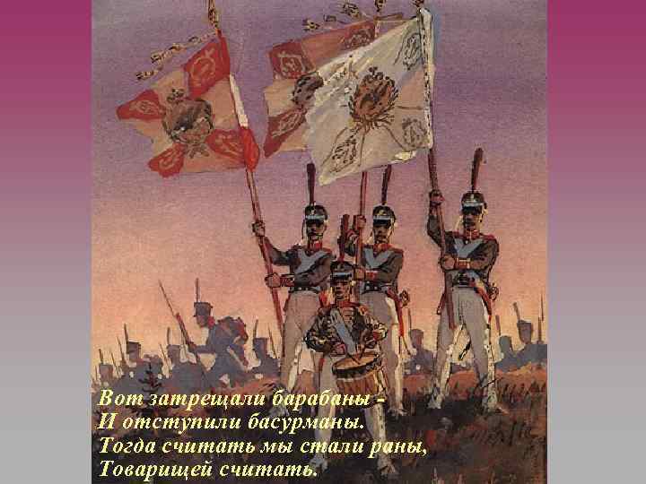Вот затрещали барабаны И отступили басурманы. Тогда считать мы стали раны, Товарищей считать. 