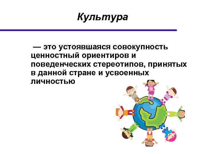 Культура — это устоявшаяся совокупность ценностный ориентиров и поведенческих стереотипов, принятых в данной стране