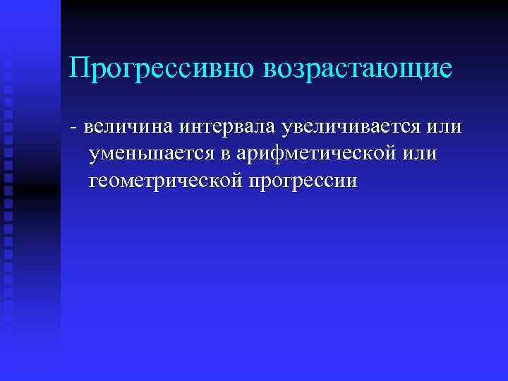 Прогрессивно возрастающие - величина интервала увеличивается или уменьшается в арифметической или геометрической прогрессии 