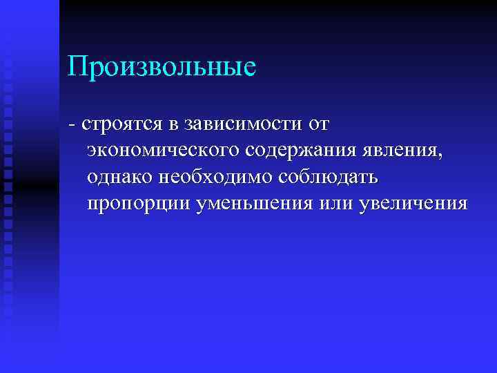 Произвольные - строятся в зависимости от экономического содержания явления, однако необходимо соблюдать пропорции уменьшения