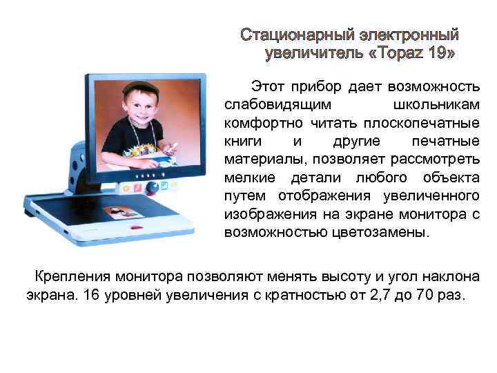 Стационарный электронный увеличитель «Topaz 19» Этот прибор дает возможность слабовидящим школьникам комфортно читать плоскопечатные