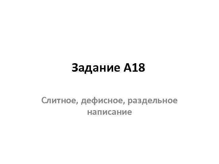 Задание А 18 Слитное, дефисное, раздельное написание 