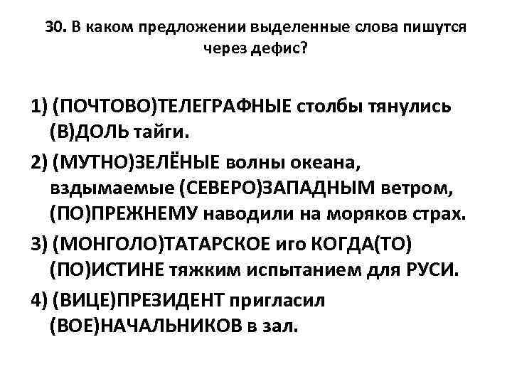 30. В каком предложении выделенные слова пишутся через дефис? 1) (ПОЧТОВО)ТЕЛЕГРАФНЫЕ столбы тянулись (В)ДОЛЬ
