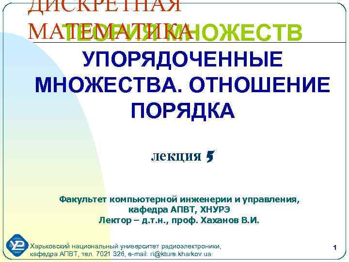 ДИСКРЕТНАЯ МАТЕМАТИКА ТЕОРИЯ МНОЖЕСТВ УПОРЯДОЧЕННЫЕ МНОЖЕСТВА. ОТНОШЕНИЕ ПОРЯДКА лекция 5 Факультет компьютерной инженерии и