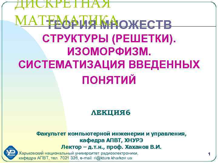 ДИСКРЕТНАЯ МАТЕМАТИКА ТЕОРИЯ МНОЖЕСТВ СТРУКТУРЫ (РЕШЕТКИ). ИЗОМОРФИЗМ. СИСТЕМАТИЗАЦИЯ ВВЕДЕННЫХ ПОНЯТИЙ ЛЕКЦИЯ 6 Факультет компьютерной