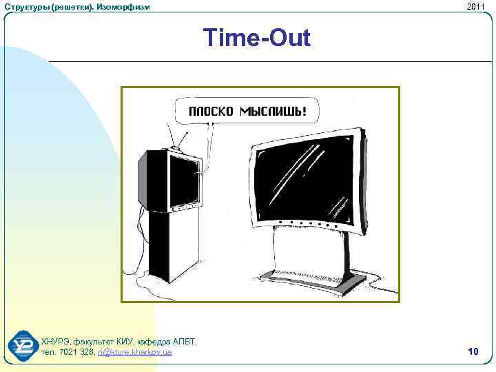Структуры (решетки). Изоморфизм 2011 Time-Out ХНУРЭ, факультет КИУ, кафедра АПВТ, тел. 7021 326, ri@kture.