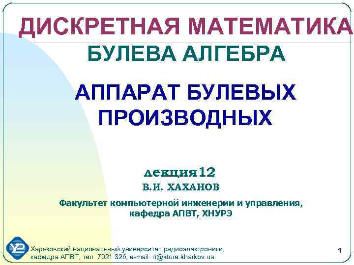 ДИСКРЕТНАЯ МАТЕМАТИКА БУЛЕВА АЛГЕБРА АППАРАТ БУЛЕВЫХ ПРОИЗВОДНЫХ лекция 12 В. И. ХАХАНОВ Факультет компьютерной