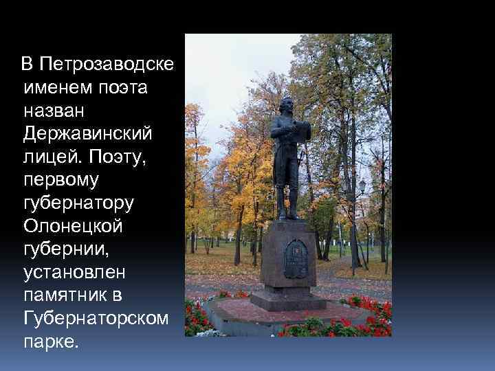 В Петрозаводске именем поэта назван Державинский лицей. Поэту, первому губернатору Олонецкой губернии, установлен памятник