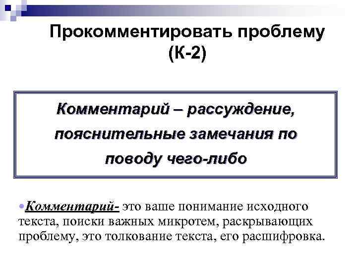 Прокомментировать проблему (К-2) Комментарий – рассуждение, пояснительные замечания по поводу чего-либо Комментарий- это ваше