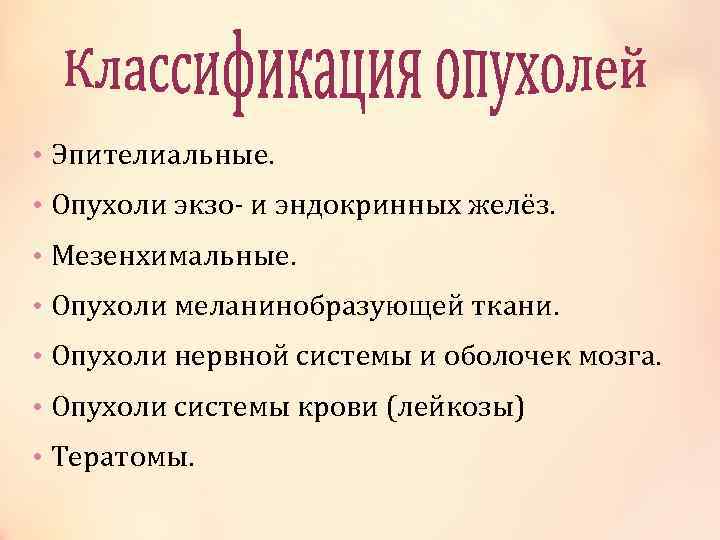  • Эпителиальные. • Опухоли экзо- и эндокринных желёз. • Мезенхимальные. • Опухоли меланинобразующей