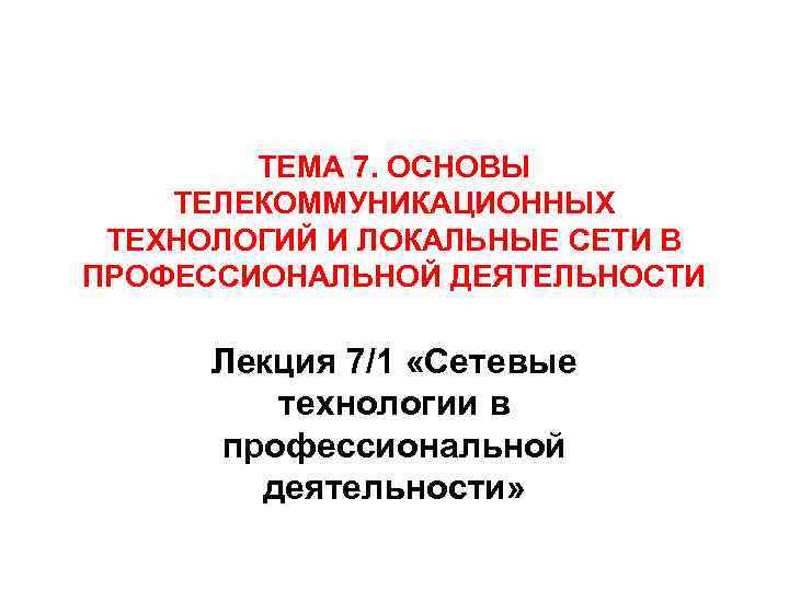 ТЕМА 7. ОСНОВЫ ТЕЛЕКОММУНИКАЦИОННЫХ ТЕХНОЛОГИЙ И ЛОКАЛЬНЫЕ СЕТИ В ПРОФЕССИОНАЛЬНОЙ ДЕЯТЕЛЬНОСТИ Лекция 7/1 «Сетевые