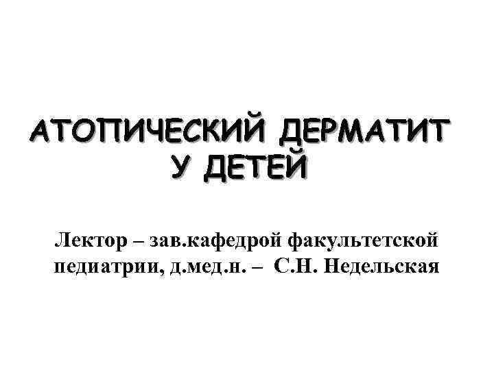 АТОПИЧЕСКИЙ ДЕРМАТИТ У ДЕТЕЙ Лектор – зав. кафедрой факультетской педиатрии, д. мед. н. –