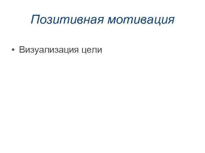 Позитивная мотивация • Визуализация цели 