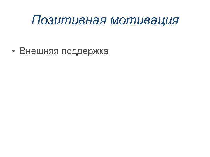 Позитивная мотивация • Внешняя поддержка 