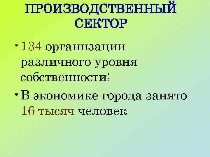 ПРОИЗВОДСТВЕННЫЙ СЕКТОР • 134 организации различного уровня собственности; • В экономике города занято 16