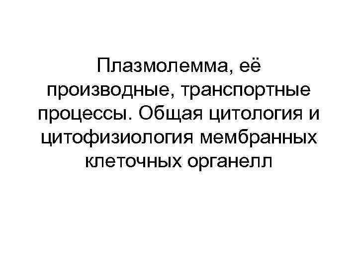 Плазмолемма, её производные, транспортные процессы. Общая цитология и цитофизиология мембранных клеточных органелл 