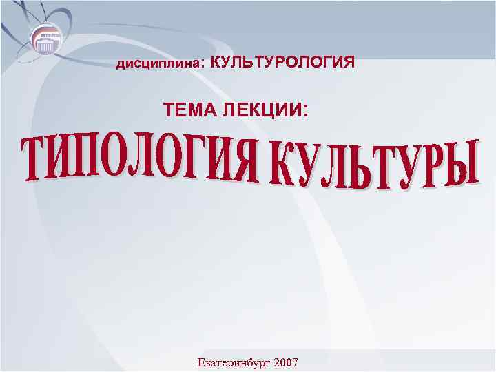 дисциплина: КУЛЬТУРОЛОГИЯ ТЕМА ЛЕКЦИИ: Екатеринбург 2007 