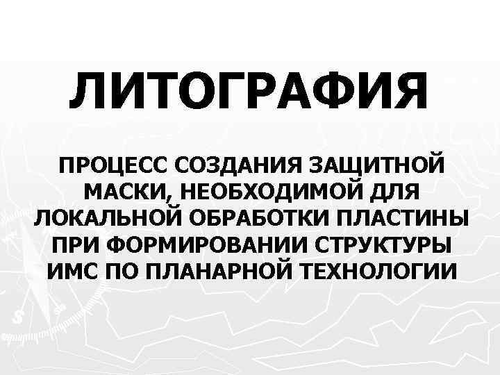 ЛИТОГРАФИЯ ПРОЦЕСС СОЗДАНИЯ ЗАЩИТНОЙ МАСКИ, НЕОБХОДИМОЙ ДЛЯ ЛОКАЛЬНОЙ ОБРАБОТКИ ПЛАСТИНЫ ПРИ ФОРМИРОВАНИИ СТРУКТУРЫ ИМС