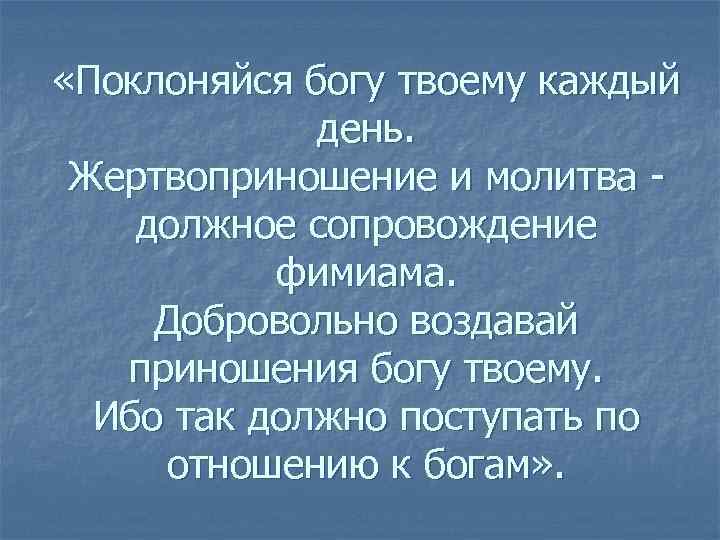  «Поклоняйся богу твоему каждый день. Жертвоприношение и молитва - должное сопровождение фимиама. Добровольно
