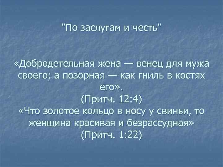 "По заслугам и честь" «Добродетельная жена — венец для мужа своего; а позорная —