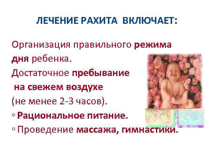 ЛЕЧЕНИЕ РАХИТА ВКЛЮЧАЕТ: Организация правильного режима дня ребенка. Достаточное пребывание на свежем воздухе (не