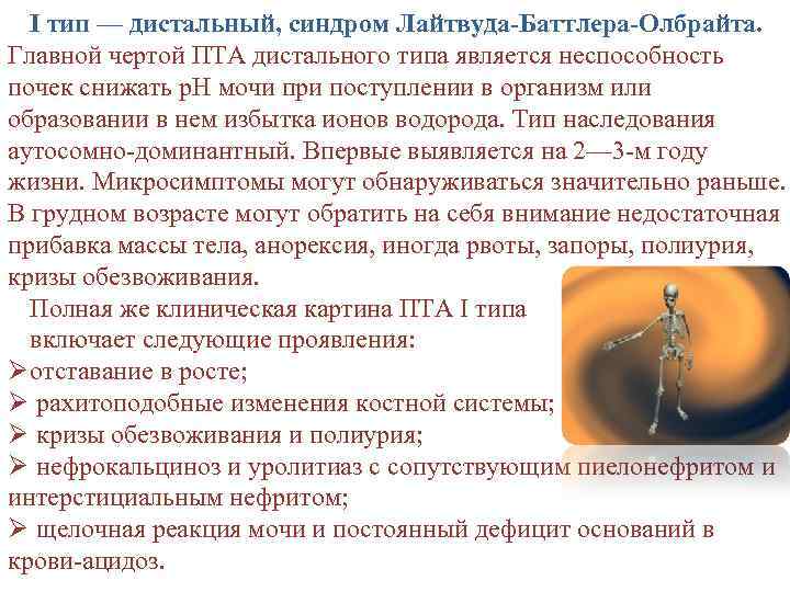 I тип — дистальный, синдром Лайтвуда-Баттлера-Олбрайта. Главной чертой ПТА дистального типа является неспособность почек
