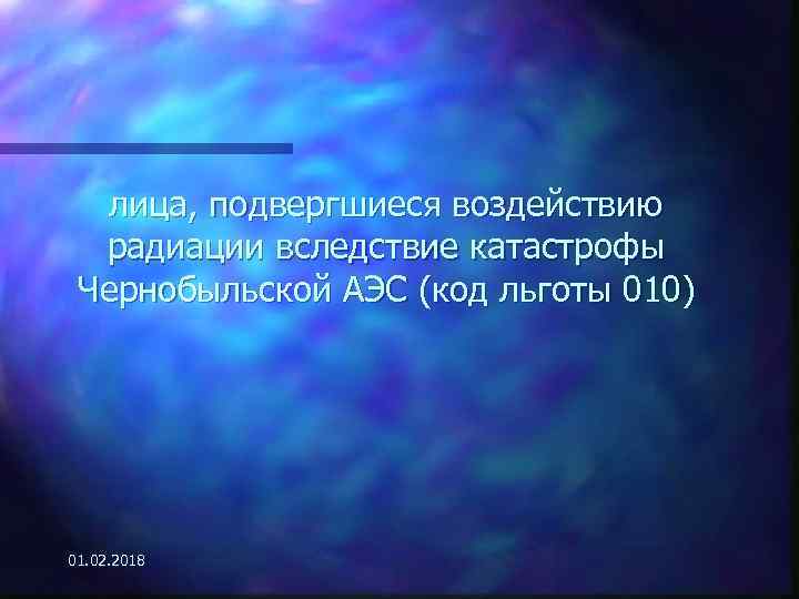 лица, подвергшиеся воздействию радиации вследствие катастрофы Чернобыльской АЭС (код льготы 010) 01. 02. 2018