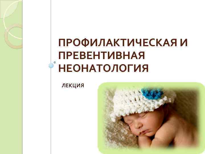 ПРОФИЛАКТИЧЕСКАЯ И ПРЕВЕНТИВНАЯ НЕОНАТОЛОГИЯ ЛЕКЦИЯ 