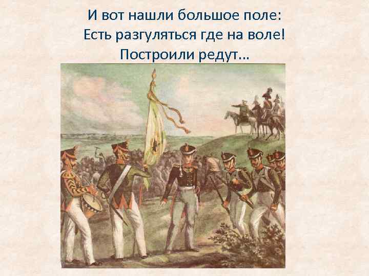 И вот нашли большое поле: Есть разгуляться где на воле! Построили редут… 