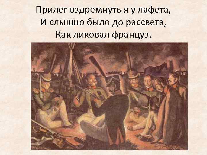 Прилег вздремнуть я у лафета, И слышно было до рассвета, Как ликовал француз. 