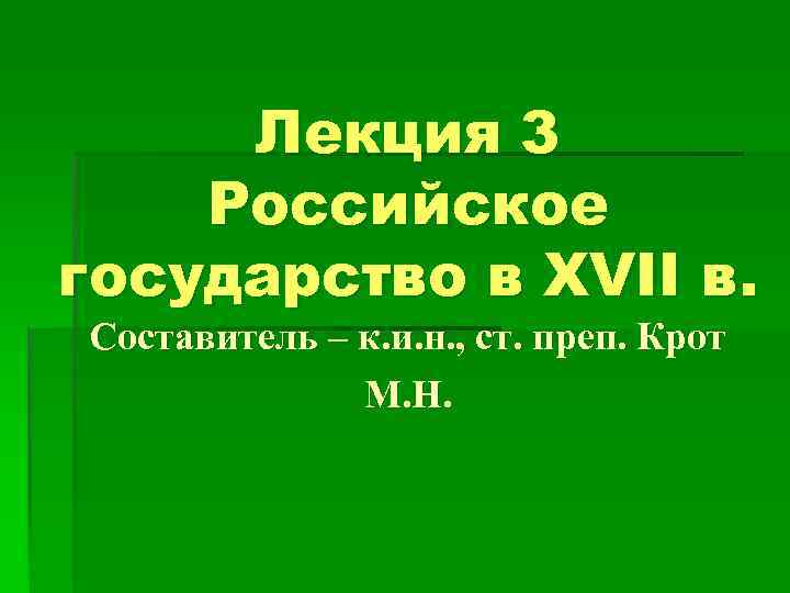 Лекция 3 Российское государство в XVII в. Составитель – к. и. н. , ст.