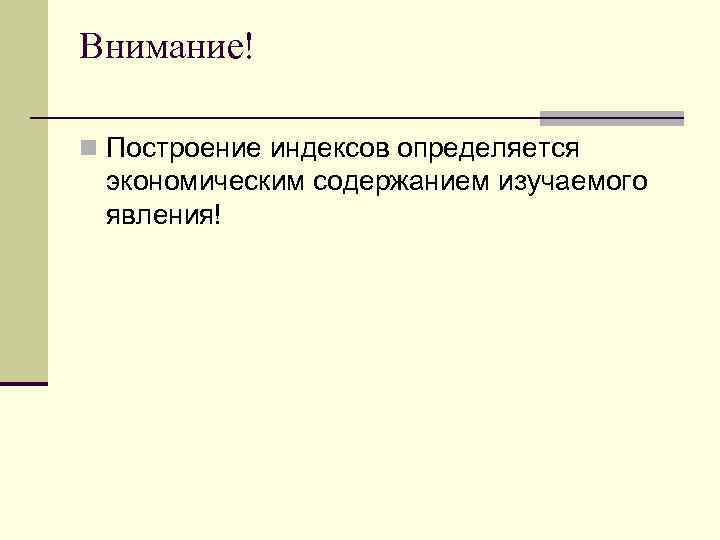 Внимание! n Построение индексов определяется экономическим содержанием изучаемого явления! 