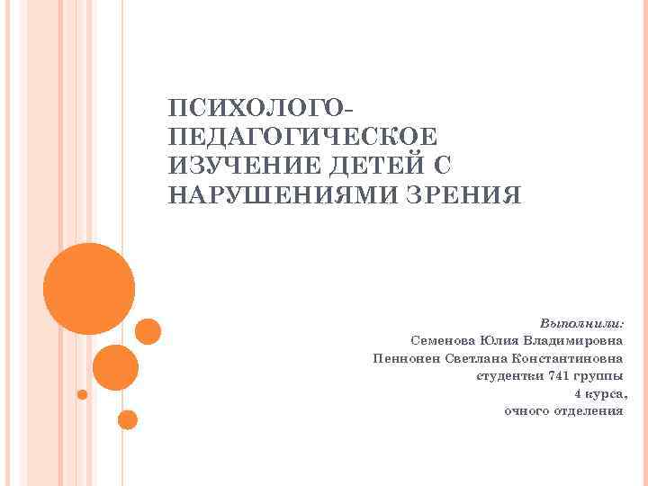 ПСИХОЛОГОПЕДАГОГИЧЕСКОЕ ИЗУЧЕНИЕ ДЕТЕЙ С НАРУШЕНИЯМИ ЗРЕНИЯ Выполнили: Семенова Юлия Владимировна Пеннонен Светлана Константиновна студентки